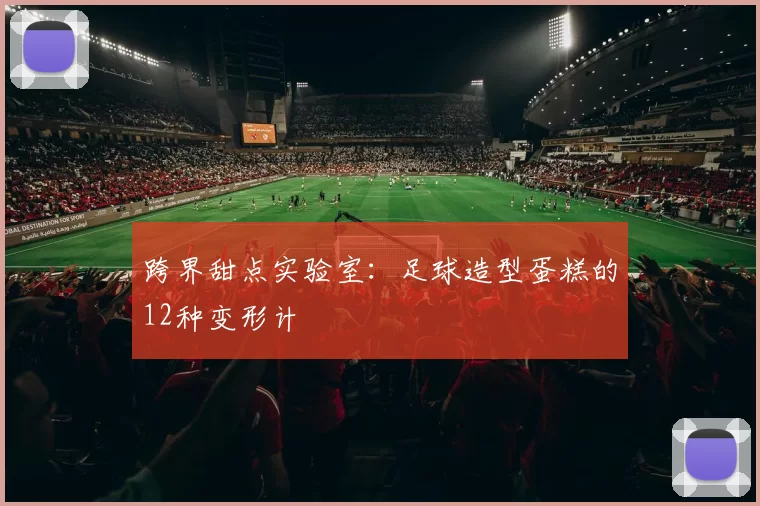 跨界甜点实验室：足球造型蛋糕的12种变形计