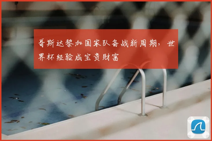哥斯达黎加国家队备战新周期，世界杯经验成宝贵财富
