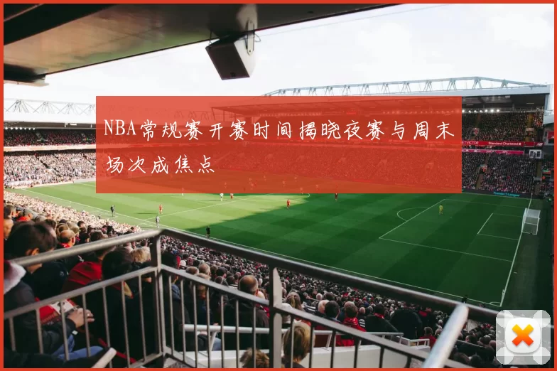 NBA常规赛开赛时间揭晓夜赛与周末场次成焦点