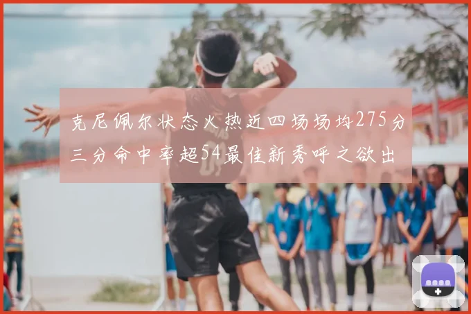 克尼佩尔状态火热近四场场均275分三分命中率超54最佳新秀呼之欲出