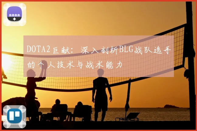 DOTA2巨献：深入剖析BLG战队选手的个人技术与战术能力