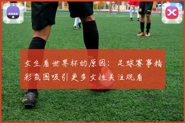 女生看世界杯的原因：足球赛事精彩氛围吸引更多女性关注观看