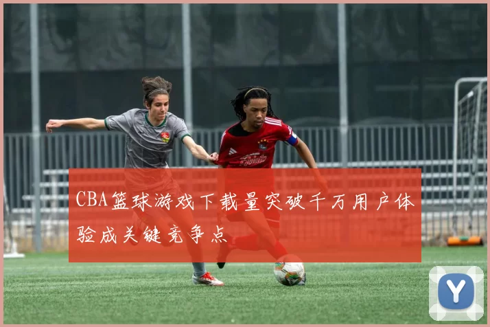 CBA篮球游戏下载量突破千万用户体验成关键竞争点