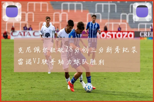 克尼佩尔狂砍28分创三分新秀纪录雷诺VJ联手助力球队胜利