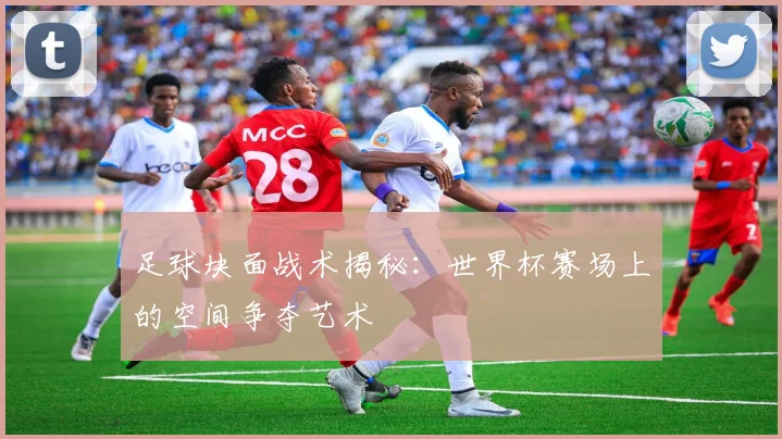 足球块面战术揭秘：世界杯赛场上的空间争夺艺术