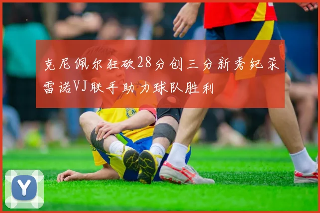 克尼佩尔狂砍28分创三分新秀纪录雷诺VJ联手助力球队胜利