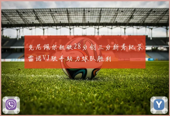 克尼佩尔狂砍28分创三分新秀纪录雷诺VJ联手助力球队胜利