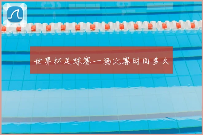 世界杯足球赛一场比赛时间多久