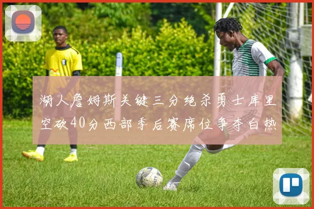 湖人詹姆斯关键三分绝杀勇士库里空砍40分西部季后赛席位争夺白热化