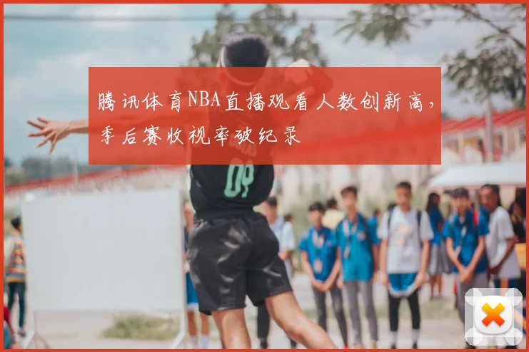 腾讯体育NBA直播观看人数创新高，季后赛收视率破纪录