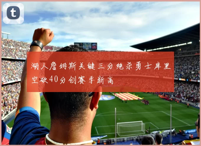 湖人詹姆斯关键三分绝杀勇士库里空砍40分创赛季新高