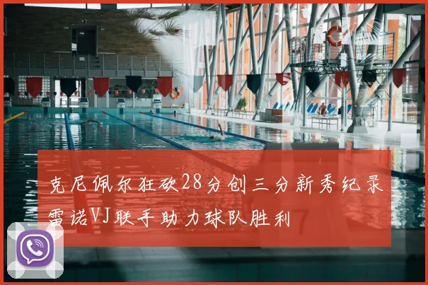 克尼佩尔狂砍28分创三分新秀纪录雷诺VJ联手助力球队胜利