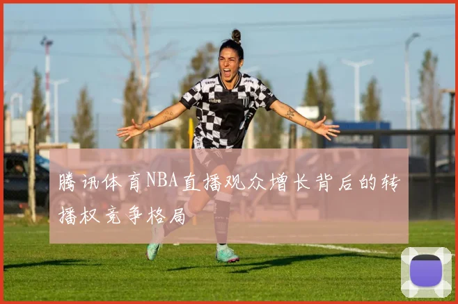 腾讯体育NBA直播观众增长背后的转播权竞争格局