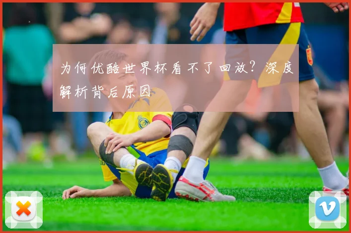 为何优酷世界杯看不了回放？深度解析背后原因