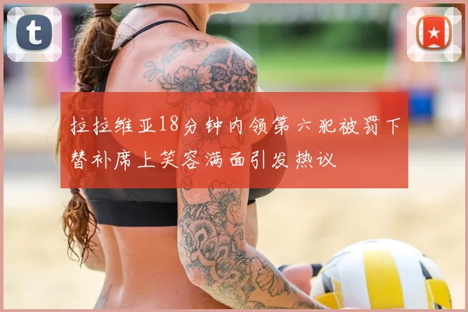 拉拉维亚18分钟内领第六犯被罚下替补席上笑容满面引发热议