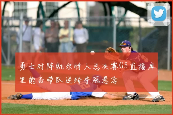 勇士对阵凯尔特人总决赛G5直播库里能否带队逆转夺冠悬念