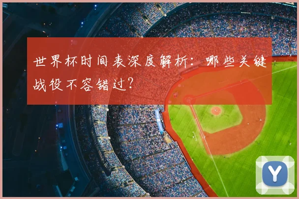 世界杯时间表深度解析：哪些关键战役不容错过？