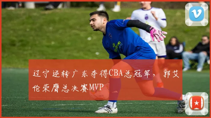 辽宁逆转广东夺得CBA总冠军，郭艾伦荣膺总决赛MVP