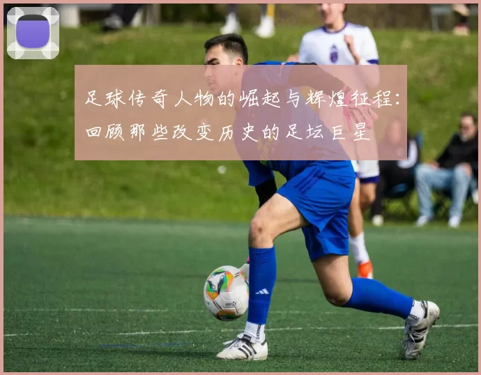 足球传奇人物的崛起与辉煌征程：回顾那些改变历史的足坛巨星